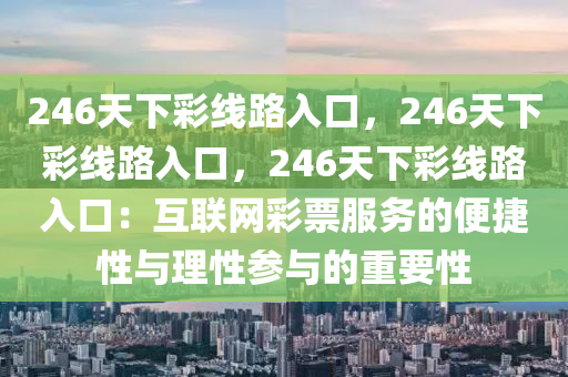 246天下彩线路入口，246天下彩线路入口，246天下彩线路入口：互联网彩票服务的便捷性与理性参与的重要性