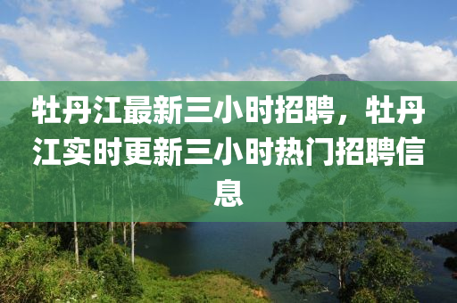 牡丹江最新三小时招聘，牡丹江实时更新三小时热门招聘信息