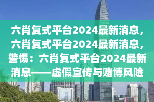 六肖复式平台2024最新消息，六肖复式平台2024最新消息，警惕：六肖复式平台2024最新消息——虚假宣传与赌博风险