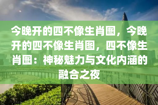 今晚开的四不像生肖图，今晚开的四不像生肖图，四不像生肖图：神秘魅力与文化内涵的融合之夜