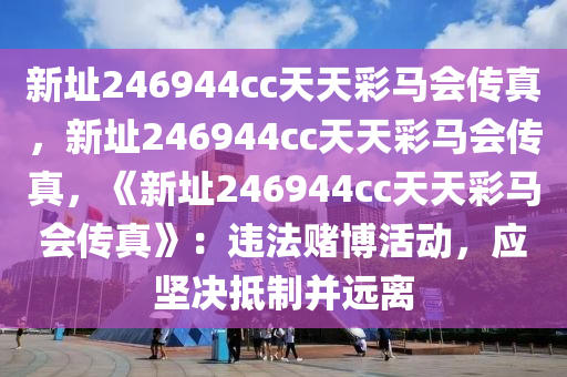 新址246944cc天天彩马会传真，新址246944cc天天彩马会传真，《新址246944cc天天彩马会传真》：违法赌博活动，应坚决抵制并远离