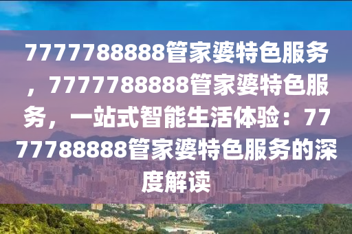 7777788888管家婆特色服务，7777788888管家婆特色服务，一站式智能生活体验：7777788888管家婆特色服务的深度解读