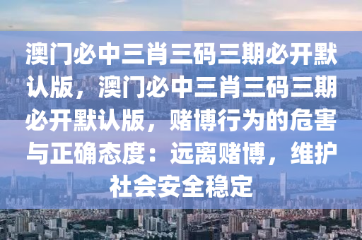 澳门必中三肖三码三期必开默认版，澳门必中三肖三码三期必开默认版，赌博行为的危害与正确态度：远离赌博，维护社会安全稳定