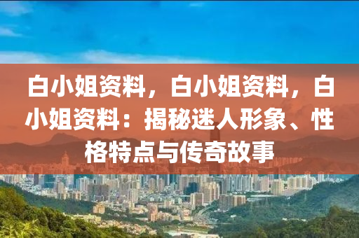 白小姐资料，白小姐资料，白小姐资料：揭秘迷人形象、性格特点与传奇故事