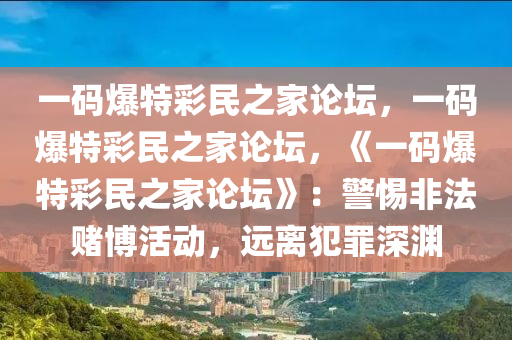 一码爆特彩民之家论坛，一码爆特彩民之家论坛，《一码爆特彩民之家论坛》：警惕非法赌博活动，远离犯罪深渊