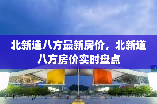 北新道八方最新房价，北新道八方房价实时盘点