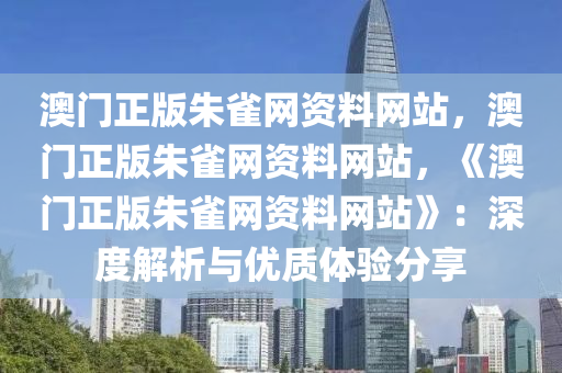 澳门正版朱雀网资料网站，澳门正版朱雀网资料网站，《澳门正版朱雀网资料网站》：深度解析与优质体验分享