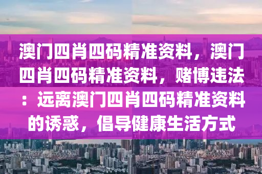 澳门四肖四码精准资料，澳门四肖四码精准资料，赌博违法：远离澳门四肖四码精准资料的诱惑，倡导健康生活方式