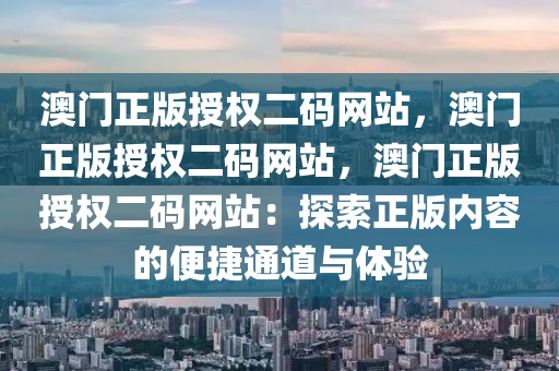 澳门正版授权二码网站，澳门正版授权二码网站，澳门正版授权二码网站：探索正版内容的便捷通道与体验