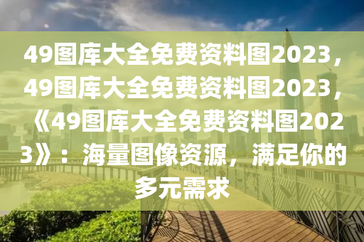 49图库大全免费资料图2023，49图库大全免费资料图2023，《49图库大全免费资料图2023》：海量图像资源，满足你的多元需求