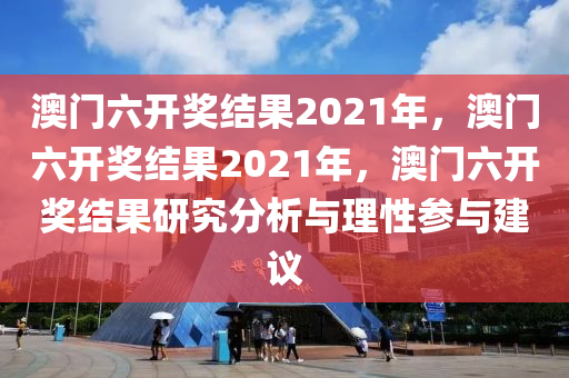 澳门六开奖结果2021年，澳门六开奖结果2021年，澳门六开奖结果研究分析与理性参与建议