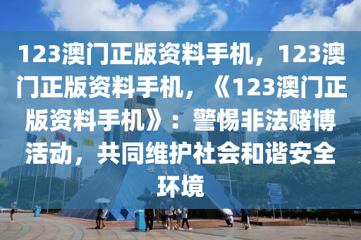 123澳门正版资料手机，123澳门正版资料手机，《123澳门正版资料手机》：警惕非法赌博活动，共同维护社会和谐安全环境