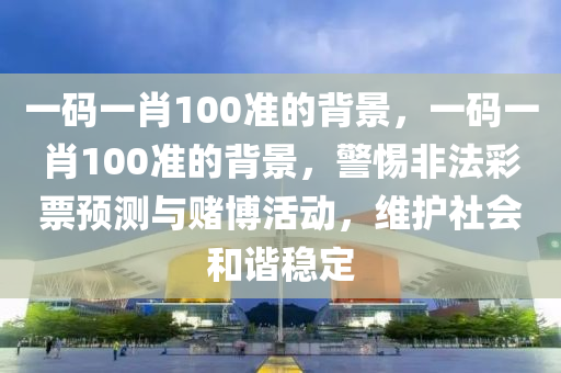 一码一肖100准的背景，一码一肖100准的背景，警惕非法彩票预测与赌博活动，维护社会和谐稳定