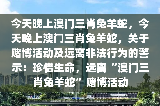 今天晚上澳门三肖兔羊蛇，今天晚上澳门三肖兔羊蛇，关于赌博活动及远离非法行为的警示：珍惜生命，远离“澳门三肖兔羊蛇”赌博活动