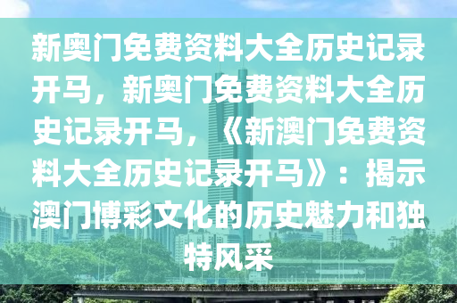 新奥门免费资料大全历史记录开马，新奥门免费资料大全历史记录开马，《新澳门免费资料大全历史记录开马》：揭示澳门博彩文化的历史魅力和独特风采