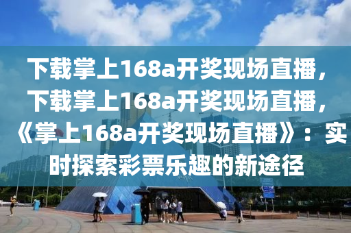 下载掌上168a开奖现场直播，下载掌上168a开奖现场直播，《掌上168a开奖现场直播》：实时探索彩票乐趣的新途径