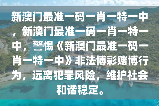 新澳门最准一码一肖一特一中，新澳门最准一码一肖一特一中，警惕《新澳门最准一码一肖一特一中》非法博彩赌博行为，远离犯罪风险，维护社会和谐稳定。