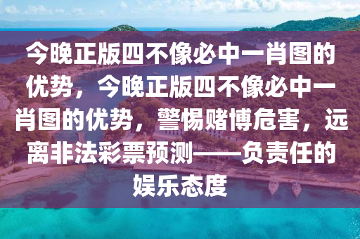 今晚正版四不像必中一肖图的优势，今晚正版四不像必中一肖图的优势，警惕赌博危害，远离非法彩票预测——负责任的娱乐态度