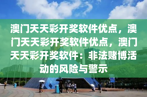 澳门天天彩开奖软件优点，澳门天天彩开奖软件优点，澳门天天彩开奖软件：非法赌博活动的风险与警示