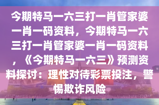 今期特马一六三打一肖管家婆一肖一码资料，今期特马一六三打一肖管家婆一肖一码资料，《今期特马一六三》预测资料探讨：理性对待彩票投注，警惕欺诈风险