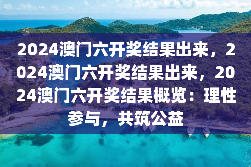 2024澳门六开奖结果出来，2024澳门六开奖结果出来，2024澳门六开奖结果概览：理性参与，共筑公益