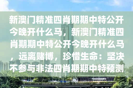 新澳门精准四肖期期中特公开今晚开什么马，新澳门精准四肖期期中特公开今晚开什么马，远离赌博，珍惜生命：坚决不参与非法四肖期期中特预测