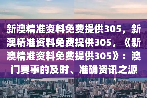 新澳精准资料免费提供305，新澳精准资料免费提供305，《新澳精准资料免费提供305》：澳门赛事的及时、准确资讯之源