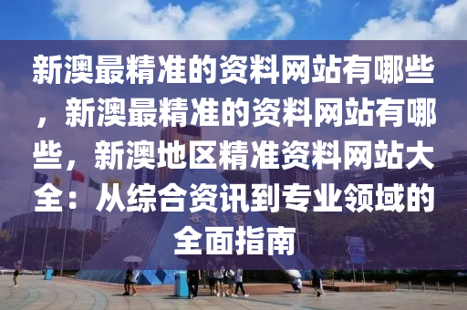 新澳最精准的资料网站有哪些，新澳最精准的资料网站有哪些，新澳地区精准资料网站大全：从综合资讯到专业领域的全面指南