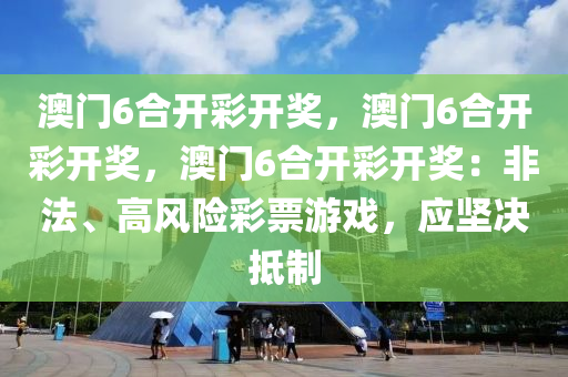 澳门6合开彩开奖，澳门6合开彩开奖，澳门6合开彩开奖：非法、高风险彩票游戏，应坚决抵制