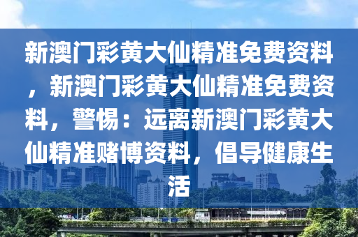 新澳门彩黄大仙精准免费资料，新澳门彩黄大仙精准免费资料，警惕：远离新澳门彩黄大仙精准赌博资料，倡导健康生活