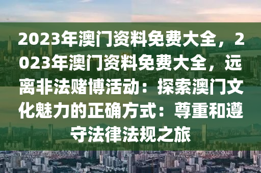 2023年澳门资料免费大全，2023年澳门资料免费大全，远离非法赌博活动：探索澳门文化魅力的正确方式：尊重和遵守法律法规之旅