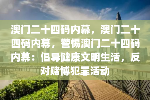 澳门二十四码内幕，澳门二十四码内幕，警惕澳门二十四码内幕：倡导健康文明生活，反对赌博犯罪活动