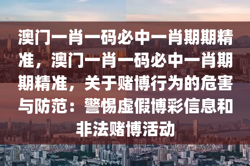 澳门一肖一码必中一肖期期精准，澳门一肖一码必中一肖期期精准，关于赌博行为的危害与防范：警惕虚假博彩信息和非法赌博活动