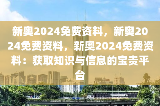 新奥2024免费资料，新奥2024免费资料，新奥2024免费资料：获取知识与信息的宝贵平台