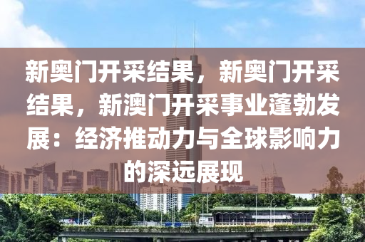 新奥门开采结果，新奥门开采结果，新澳门开采事业蓬勃发展：经济推动力与全球影响力的深远展现