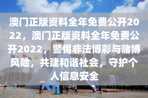 澳门正版资料全年免费公开2022，澳门正版资料全年免费公开2022，警惕非法博彩与赌博风险，共建和谐社会，守护个人信息安全