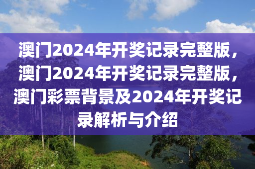 澳门2024年开奖记录完整版，澳门2024年开奖记录完整版，澳门彩票背景及2024年开奖记录解析与介绍