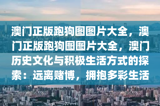 澳门正版跑狗图图片大全，澳门正版跑狗图图片大全，澳门历史文化与积极生活方式的探索：远离赌博，拥抱多彩生活