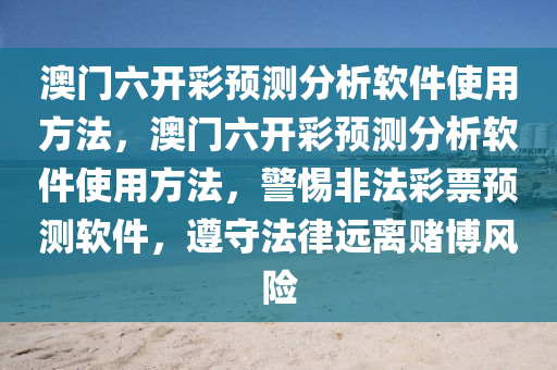 澳门六开彩预测分析软件使用方法，澳门六开彩预测分析软件使用方法，警惕非法彩票预测软件，遵守法律远离赌博风险