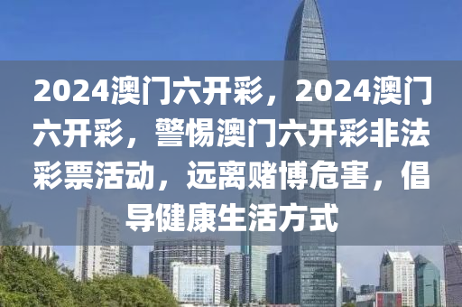 2024澳门六开彩，2024澳门六开彩，警惕澳门六开彩非法彩票活动，远离赌博危害，倡导健康生活方式