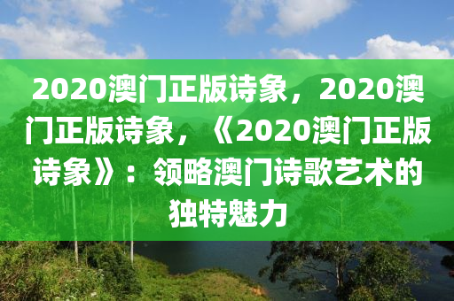 2020澳门正版诗象，2020澳门正版诗象，《2020澳门正版诗象》：领略澳门诗歌艺术的独特魅力