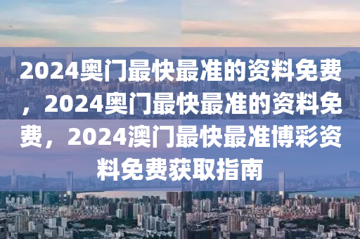 2024奥门最快最准的资料免费，2024奥门最快最准的资料免费，2024澳门最快最准博彩资料免费获取指南