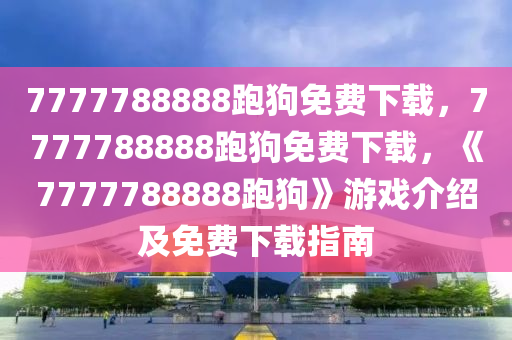 7777788888跑狗免费下载，7777788888跑狗免费下载，《7777788888跑狗》游戏介绍及免费下载指南