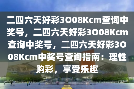 二四六天好彩3O08Kcm查询中奖号，二四六天好彩3O08Kcm查询中奖号，二四六天好彩3O08Kcm中奖号查询指南：理性购彩，享受乐趣