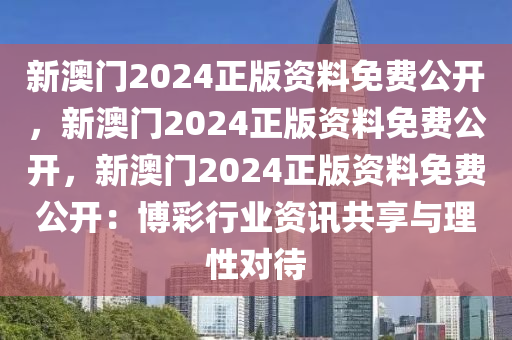 新澳门2024正版资料免费公开，新澳门2024正版资料免费公开，新澳门2024正版资料免费公开：博彩行业资讯共享与理性对待