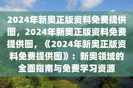 2024年新奥正版资料免费提供图，2024年新奥正版资料免费提供图，《2024年新奥正版资料免费提供图》：新奥领域的全面指南与免费学习资源