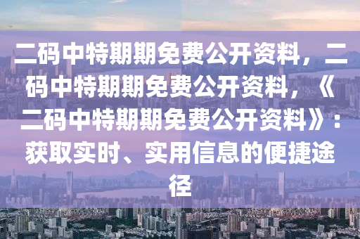 二码中特期期免费公开资料，二码中特期期免费公开资料，《二码中特期期免费公开资料》：获取实时、实用信息的便捷途径