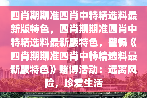 四肖期期准四肖中特精选料最新版特色，四肖期期准四肖中特精选料最新版特色，警惕《四肖期期准四肖中特精选料最新版特色》赌博活动：远离风险，珍爱生活