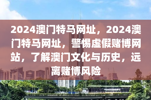 2024澳门特马网址，2024澳门特马网址，警惕虚假赌博网站，了解澳门文化与历史，远离赌博风险