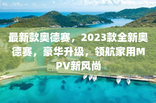 最新款奥德赛，2023款全新奥德赛，豪华升级，领航家用MPV新风尚